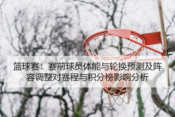 篮球赛：赛前球员体能与轮换预测及阵容调整对赛程与积分榜影响分析